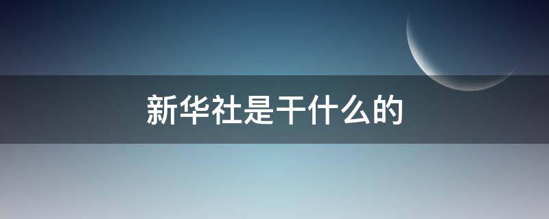 新华社是干什么的 新华社是什么?