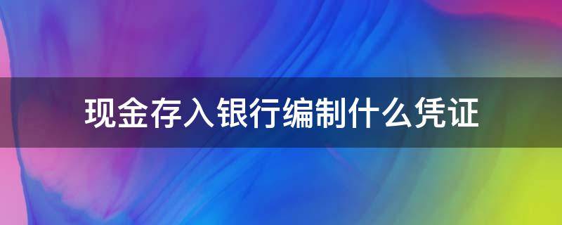 现金存入银行编制什么凭证 现金存入银行编制什么凭证收付转