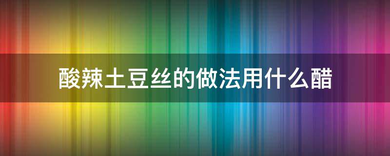 酸辣土豆絲的做法用什么醋 酸辣土豆絲的做法放什么醋