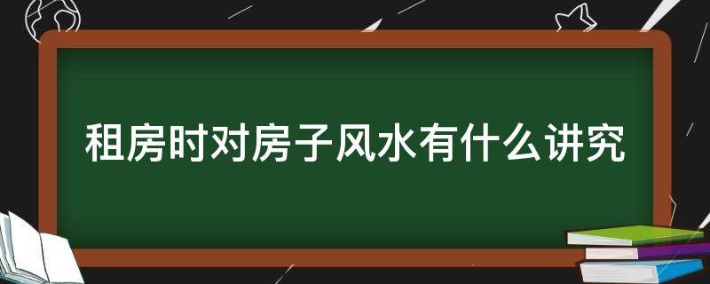 租房时对房子风水有什么讲究 租房子对风水有讲究吗