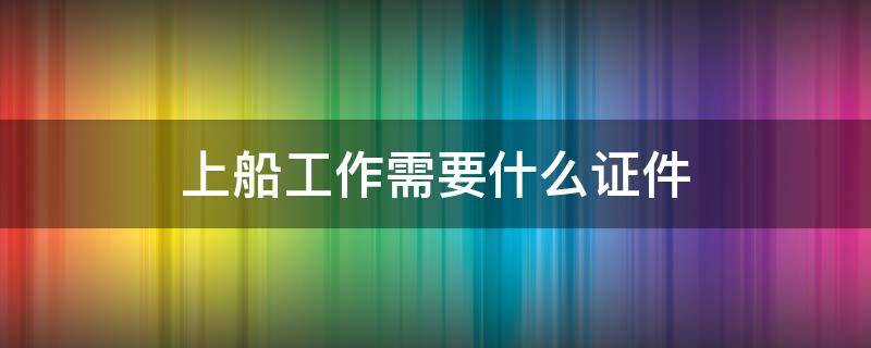 上船工作需要什么证件 上船工作需要哪些证?