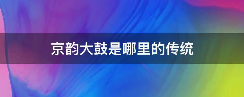 京韵大鼓是哪里的传统 京韵大鼓是哪个地方的特色