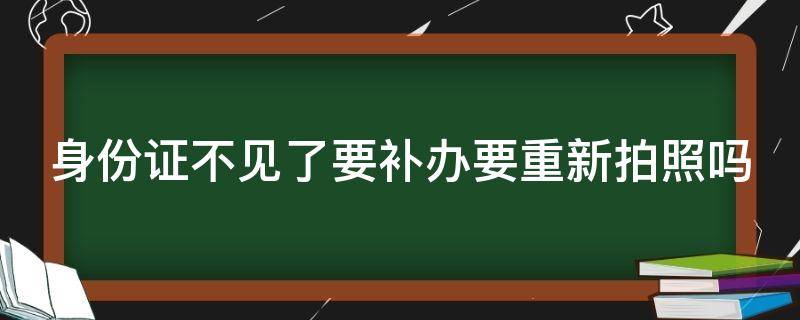 身份證不見(jiàn)了要補(bǔ)辦要重新拍照嗎（身份證不見(jiàn)了補(bǔ)辦需要重新拍照嗎）