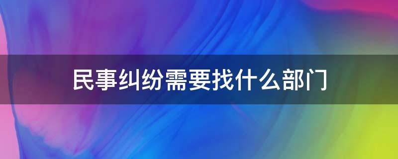 民事纠纷需要找什么部门（民事诉讼要找什么部门）