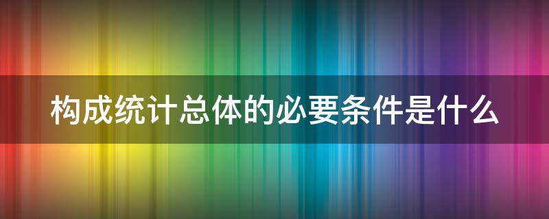 构成统计总体的必要条件是什么（构成统计总体的前提条件）