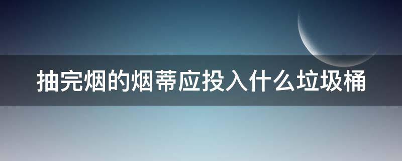 抽完烟的烟蒂应投入什么垃圾桶（抽完烟的烟蒂应是什么垃圾）