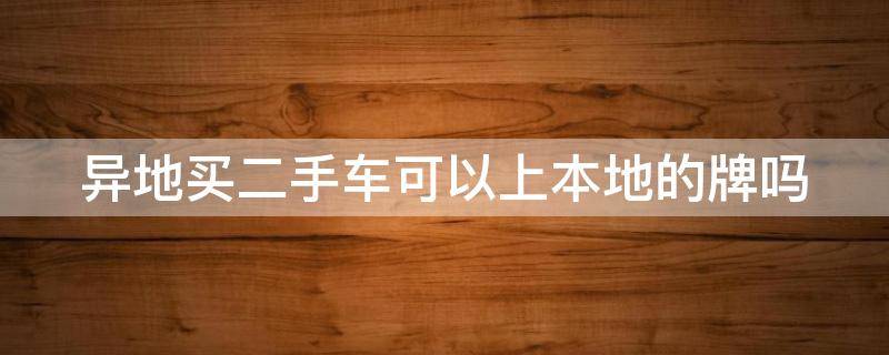 異地買二手車可以上本地的牌嗎（異地買二手車,可以開回來在本地上牌照嗎）