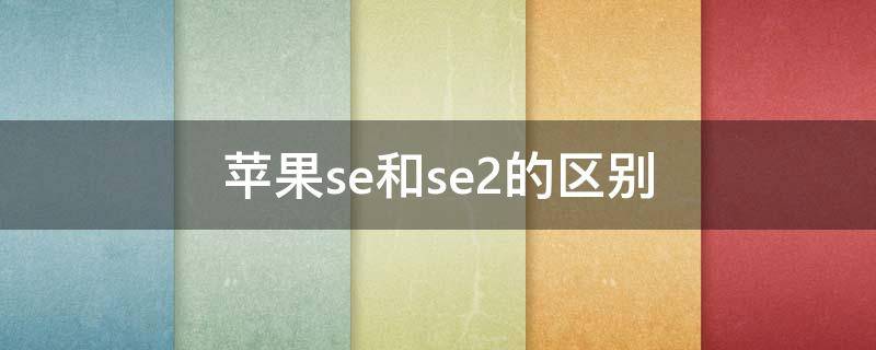 苹果se和se2的区别（苹果se和se2的区别图片）