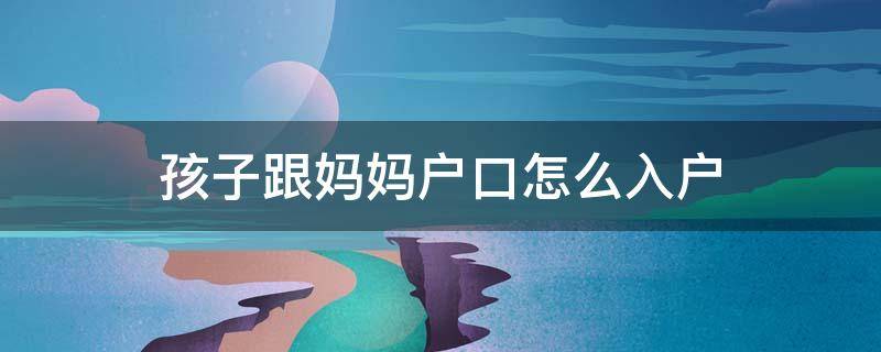 孩子跟妈妈户口怎么入户 孩子跟妈妈户口怎么入户,需要名下有房么?