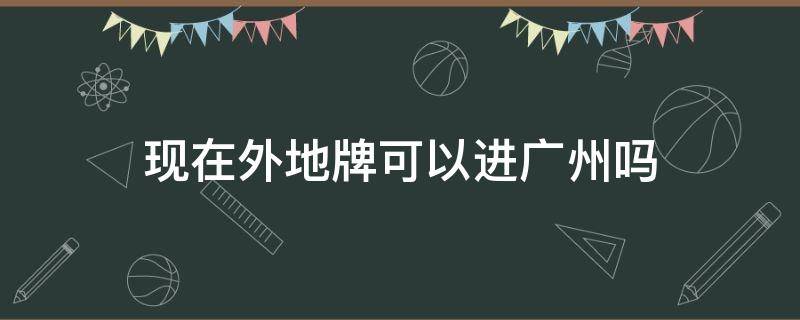 现在外地牌可以进广州吗（外地牌照可以进广州吗）