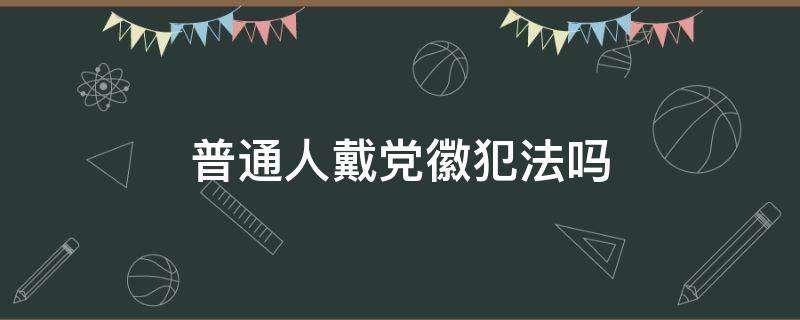 普通人戴党徽犯法吗 佩戴党徽违法吗