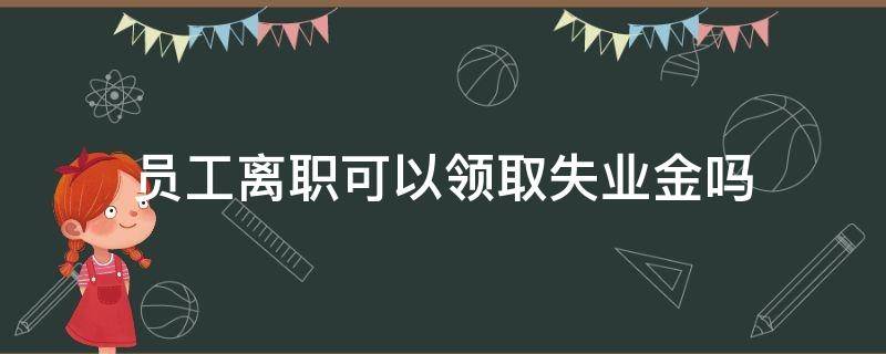 员工离职可以领取失业金吗 员工离职后可以领取失业金吗