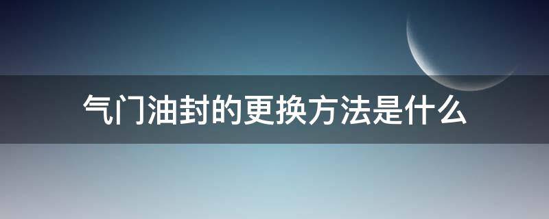 气门油封的更换方法是什么 更换气门油封的注意事项