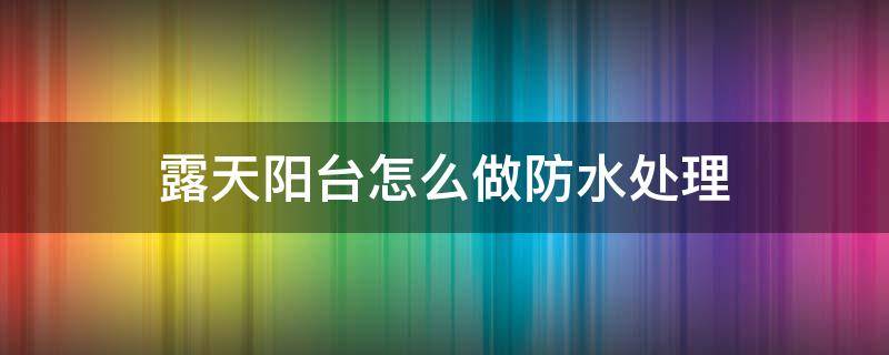 露天阳台怎么做防水处理（露台如何做防水处理）