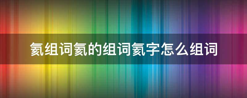 氦组词氦的组词氦字怎么组词 氦的多音字组词