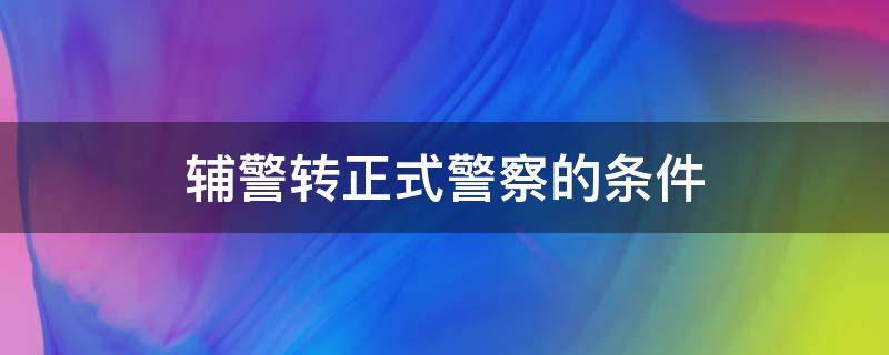 輔警轉(zhuǎn)正式警察的條件（輔警轉(zhuǎn)正式警察的條件有限制年齡嗎?）