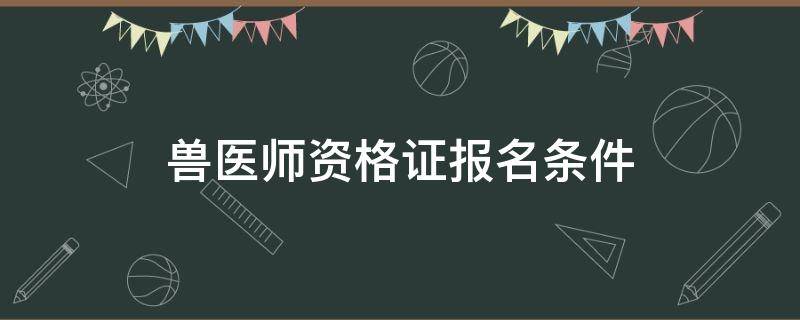 兽医师资格证报名条件 兽医资格证书报考条件