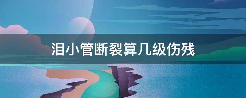 泪小管断裂算几级伤残 泪小管断裂算几级伤残工伤