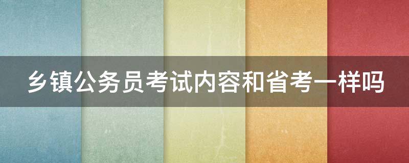 鄉(xiāng)鎮(zhèn)公務(wù)員考試內(nèi)容和省考一樣嗎 鄉(xiāng)鎮(zhèn)公務(wù)員考試內(nèi)容和省考一樣嗎