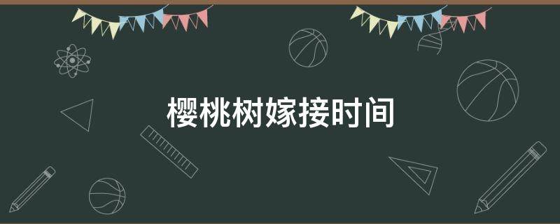 樱桃树嫁接时间（樱桃树嫁接时间在几月份）