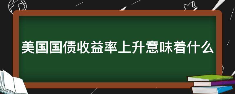 美國國債收益率上升意味著什么（美國國債收益率上升意味著什么意思）