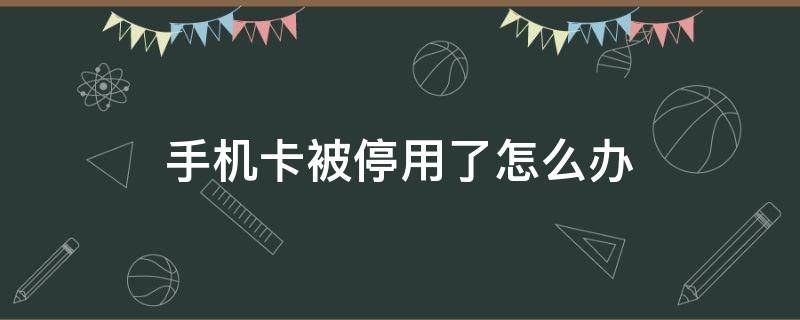 手机卡被停用了怎么办 手机卡不小心停用了怎么办