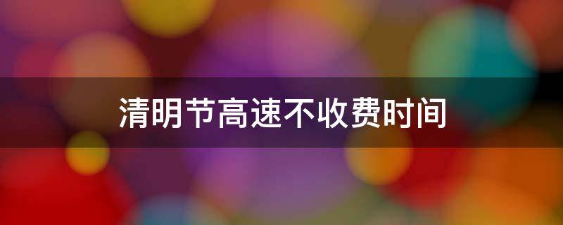 清明节高速不收费时间 清明节什么时候高速不收费