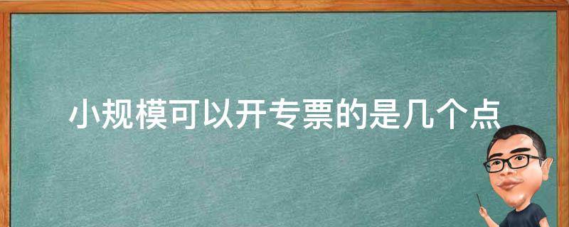 小规模可以开专票的是几个点（小规模可以开专票的是几个点疫情期间）