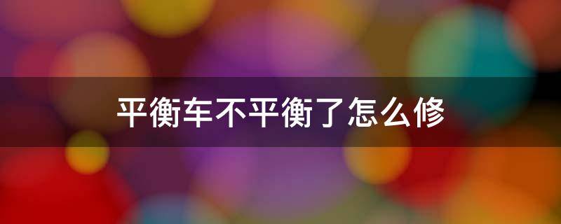 平衡车不平衡了怎么修 平衡车不平衡了怎么修复