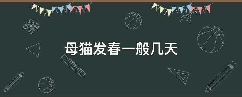 母猫发春一般几天 母猫发春在几月