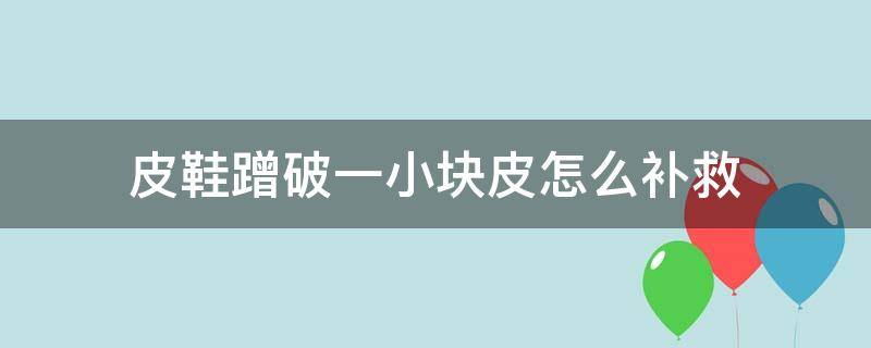 皮鞋蹭破一小块皮怎么补救 白皮鞋蹭破一小块皮怎么补救