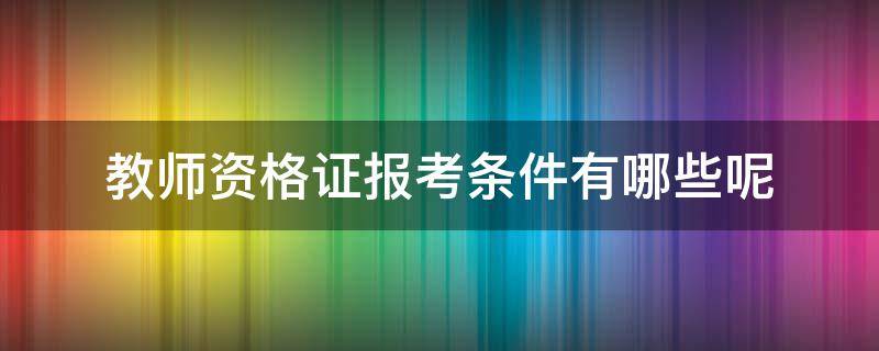 教师资格证报考条件有哪些呢 教师资格证的报考条件有哪些