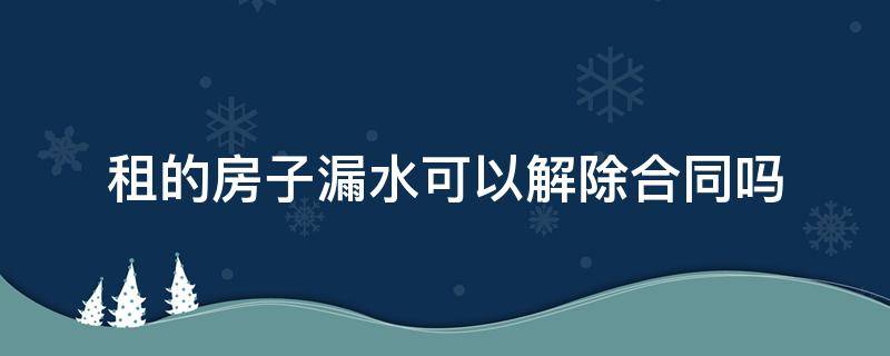 租的房子漏水可以解除合同嗎 通過(guò)中介租的房子漏水,可以解除合同嗎