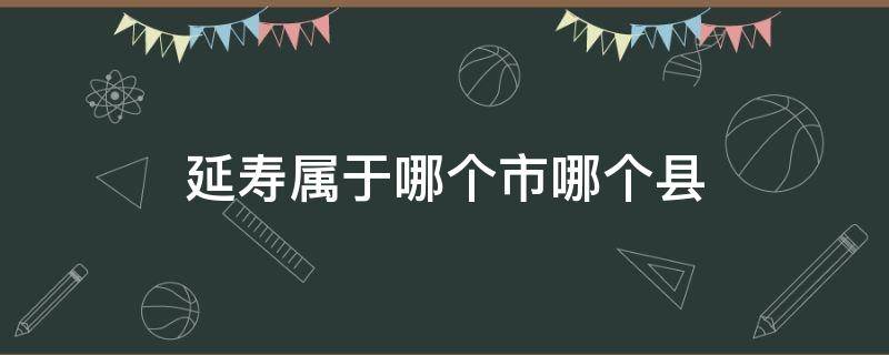 延寿属于哪个市哪个县（延寿县是哪个省份的）