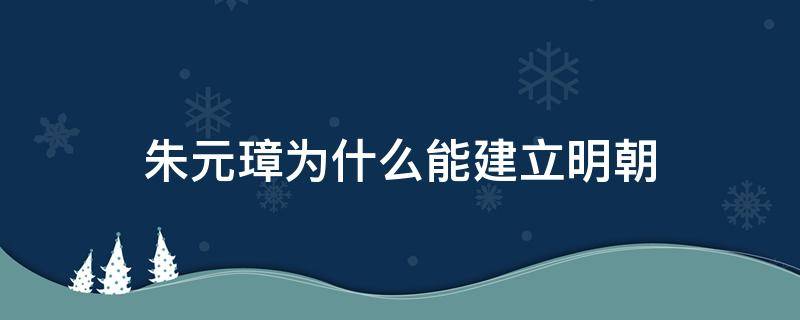 朱元璋为什么能建立明朝（朱元璋是怎样建立明朝的）