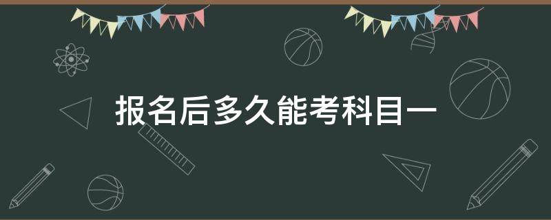 报名后多久能考科目一（报名之后多久能考科目一）