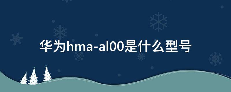 華為hma-al00是什么型號(hào) 華為hma—al00