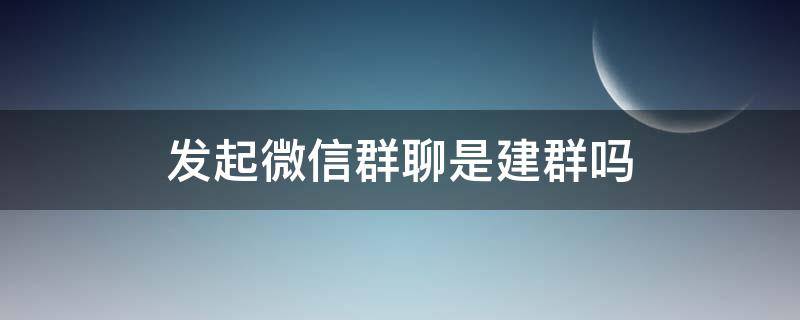 發(fā)起微信群聊是建群?jiǎn)?建群和發(fā)起群聊一樣嗎