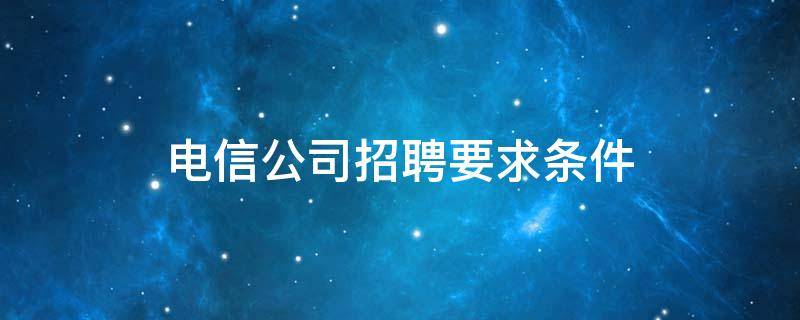 电信公司招聘要求条件（电信公司招聘专业要求）