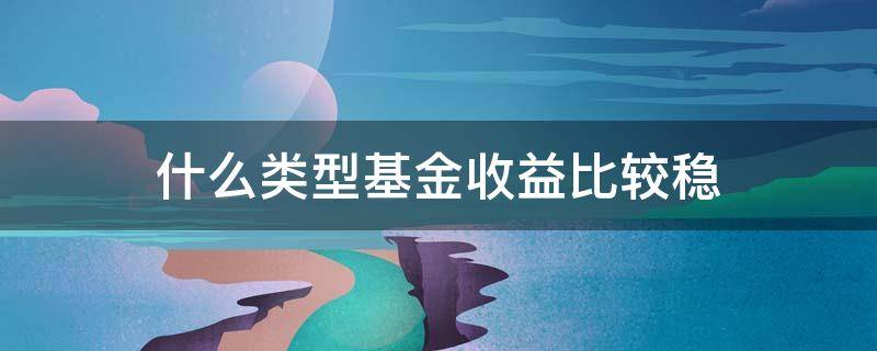 什么類型基金收益比較穩(wěn) 哪類基金收益穩(wěn)定