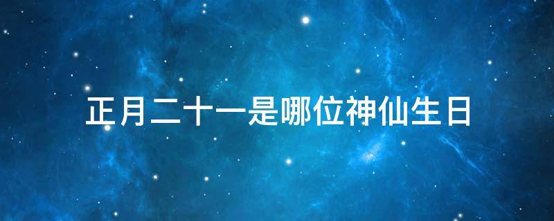 正月二十一是哪位神仙生日 正月十八是哪位神仙的生日