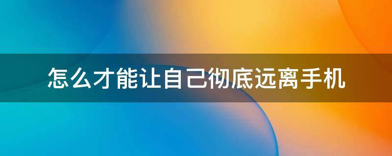 怎么才能讓自己徹底遠(yuǎn)離手機(jī) 讓自己遠(yuǎn)離手機(jī)的方法