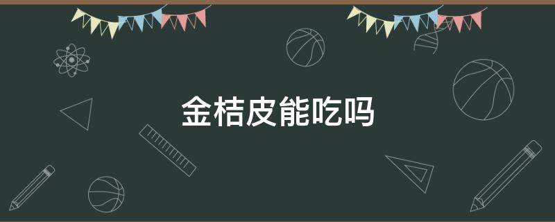 金桔皮能吃吗（金桔皮可以直接吃吗）