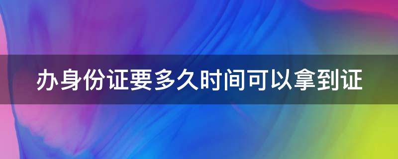 辦身份證要多久時間可以拿到證（辦身份證要多長時間可以拿到）