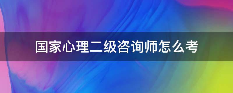 国家心理二级咨询师怎么考（可以直接考心理咨询师二级么）