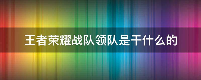 王者荣耀战队领队是干什么的 王者荣耀战队领队有什么用?战队领队作用介绍!