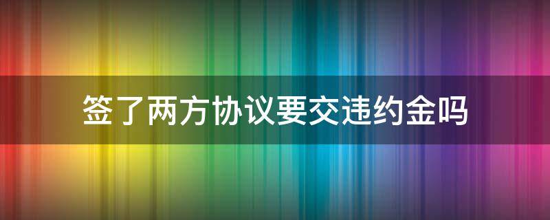 签了两方协议要交违约金吗 签了两方协议需要交违约金吗