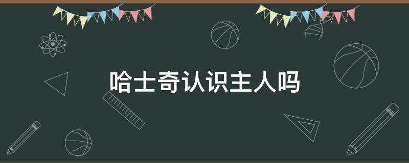 哈士奇認(rèn)識(shí)主人嗎 哈士奇的主人叫什么