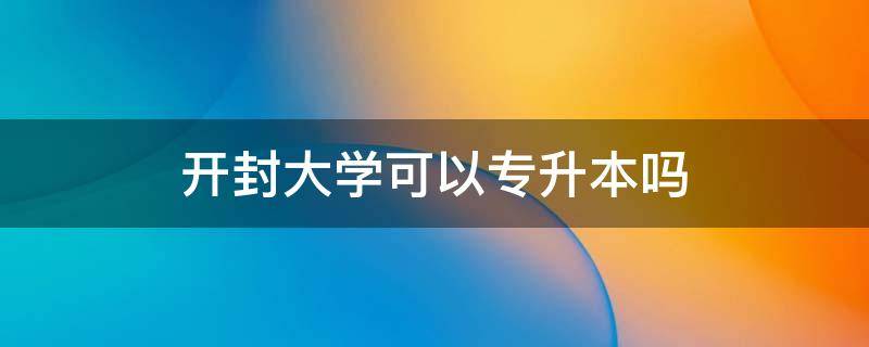 开封大学可以专升本吗（开封大学可以专升本吗 在本校）