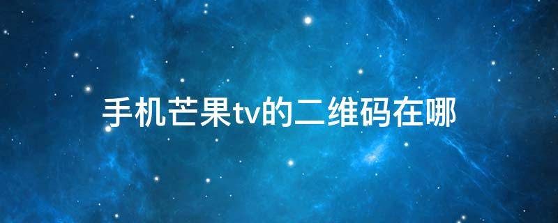 手机芒果tv的二维码在哪（芒果TV二维码在哪儿）